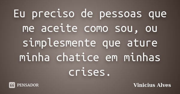 Eu preciso de pessoas que me aceite como sou, ou simplesmente que ature minha chatice em minhas crises.... Frase de Vinicius Alves.