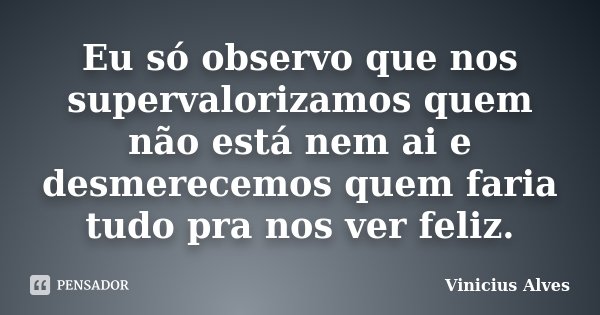 Eu só observo que nos supervalorizamos quem não está nem ai e desmerecemos quem faria tudo pra nos ver feliz.... Frase de Vinicius Alves.
