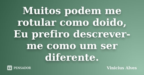 Muitos podem me rotular como doido, Eu prefiro descrever-me como um ser diferente.... Frase de Vinicius Alves.