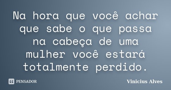 Na hora que você achar que sabe o que passa na cabeça de uma mulher você estará totalmente perdido.... Frase de Vinicius Alves.
