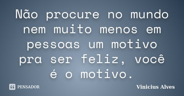 Não procure no mundo nem muito menos em pessoas um motivo pra ser feliz, você é o motivo.... Frase de Vinicius Alves.