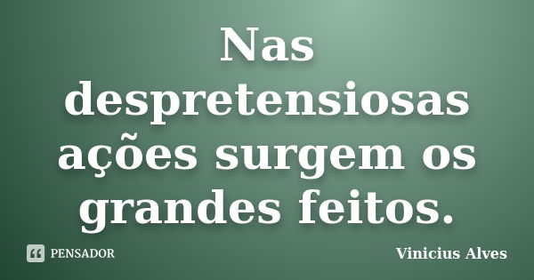 Nas despretensiosas ações surgem os grandes feitos.... Frase de Vinicius Alves.