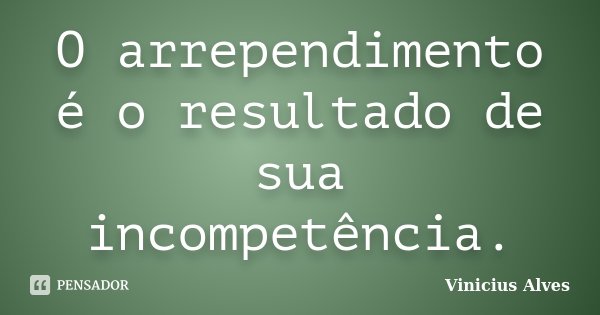O arrependimento é o resultado de sua incompetência.... Frase de Vinicius Alves.