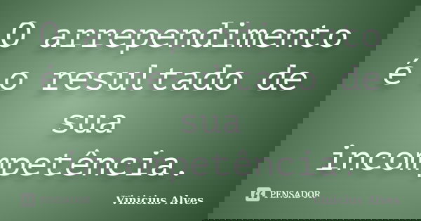 O arrependimento é o resultado de sua incompetência.... Frase de Vinicius Alves.