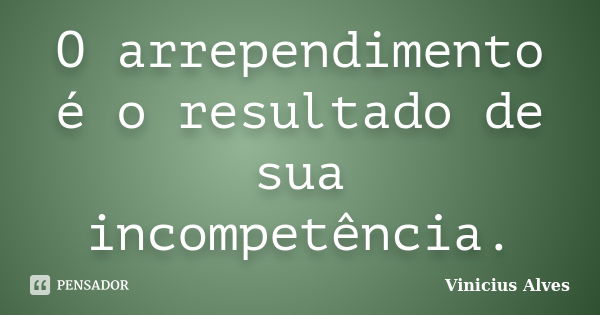 O arrependimento é o resultado de sua incompetência.... Frase de Vinicius Alves.