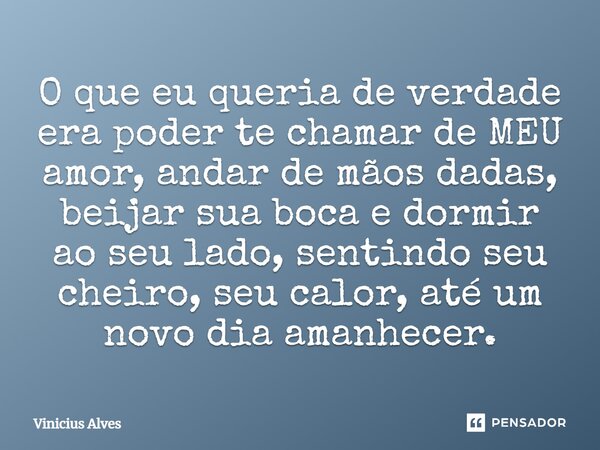 O que eu queria de verdade era poder te chamar de MEU amor, andar de mãos dadas, beijar sua boca e dormir ao seu lado, sentindo seu cheiro, seu calor, até um no... Frase de Vinicius Alves.