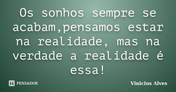 Os sonhos sempre se acabam,pensamos estar na realidade, mas na verdade a realidade é essa!... Frase de Vinicius Alves.