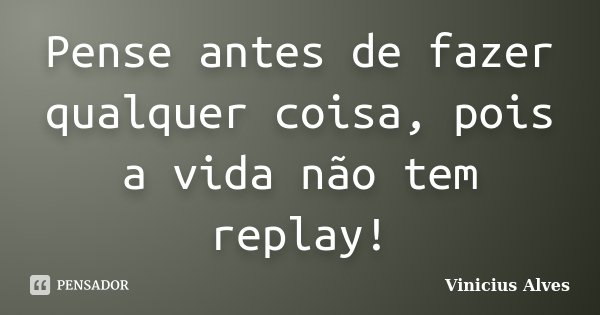 Pense antes de fazer qualquer coisa, pois a vida não tem replay!... Frase de Vinicius Alves.