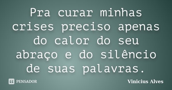 Pra curar minhas crises preciso apenas do calor do seu abraço e do silêncio de suas palavras.... Frase de Vinicius Alves.