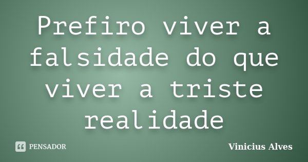 Prefiro viver a falsidade do que viver a triste realidade... Frase de Vinícius Alves.