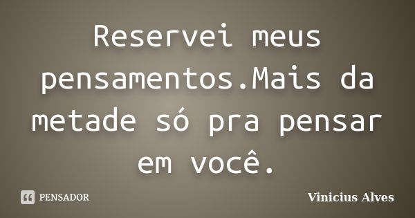 Reservei meus pensamentos.Mais da metade só pra pensar em você.... Frase de Vinicius Alves.