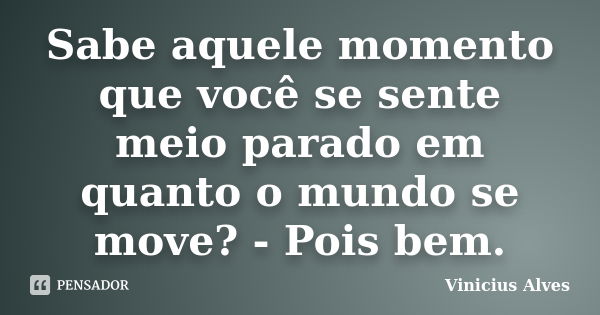 Sabe aquele momento que você se sente meio parado em quanto o mundo se move? - Pois bem.... Frase de Vinicius Alves.