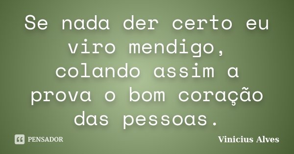 Se nada der certo eu viro mendigo, colando assim a prova o bom coração das pessoas.... Frase de Vinicius Alves.