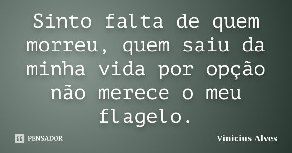 Sinto falta de quem morreu, quem saiu da minha vida por opção não merece o meu flagelo.... Frase de Vinicius Alves.