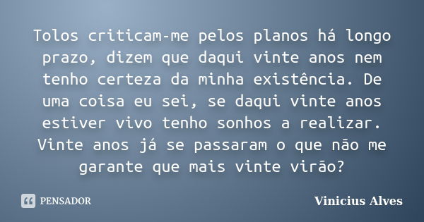 Tolos criticam-me pelos planos há longo prazo, dizem que daqui vinte anos nem tenho certeza da minha existência. De uma coisa eu sei, se daqui vinte anos estive... Frase de Vinicius Alves.