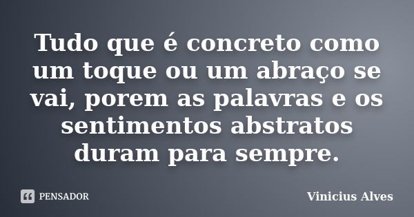 Tudo que é concreto como um toque ou um abraço se vai, porem as palavras e os sentimentos abstratos duram para sempre.... Frase de Vinicius Alves.