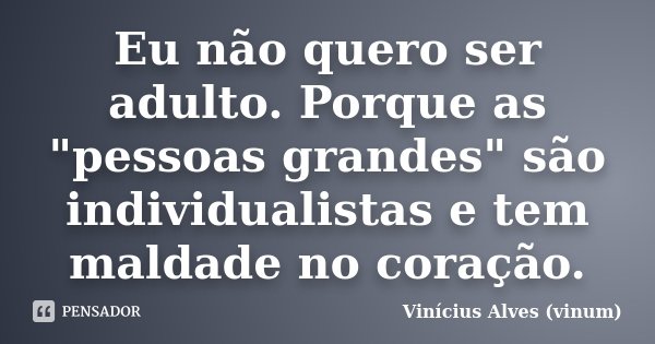 Eu não quero ser adulto. Porque as "pessoas grandes" são individualistas e tem maldade no coração.... Frase de Vinícius Alves (vinum).
