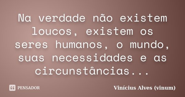 Na verdade não existem loucos, existem os seres humanos, o mundo, suas necessidades e as circunstâncias...... Frase de Vinícius Alves (vinum).