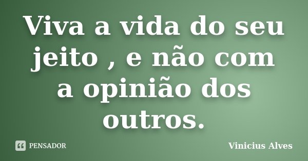 Viva a vida do seu jeito , e não com a opinião dos outros.... Frase de Vinicius Alves.