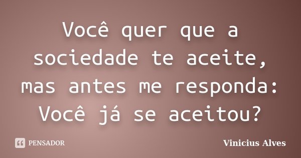 Você quer que a sociedade te aceite, mas antes me responda: Você já se aceitou?... Frase de Vinicius Alves.