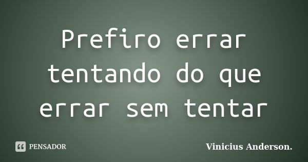 Prefiro errar tentando do que errar sem tentar... Frase de Vinicius Anderson.