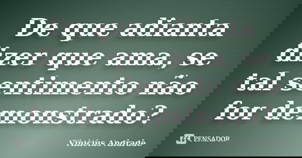De que adianta dizer que ama, se tal sentimento não for demonstrado?... Frase de Vinicíus Andrade.