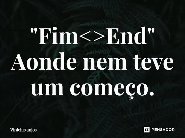 ⁠"Fim<>End" Aonde nem teve um começo.... Frase de Vinicius anjos.