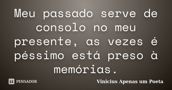 Meu passado serve de consolo no meu presente, as vezes é péssimo está preso à memórias.... Frase de Vinicius Apenas um Poeta.