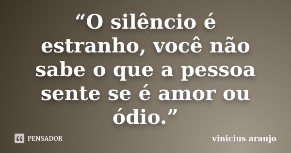 “O silêncio é estranho, você não sabe o que a pessoa sente se é amor ou ódio.”... Frase de Vinícius Araújo.