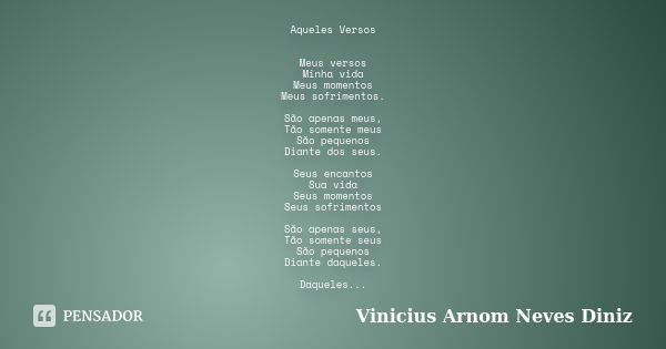 Aqueles Versos Meus versos Minha vida Meus momentos Meus sofrimentos. São apenas meus, Tão somente meus São pequenos Diante dos seus. Seus encantos Sua vida Seu... Frase de Vinicius Arnom Neves Diniz.