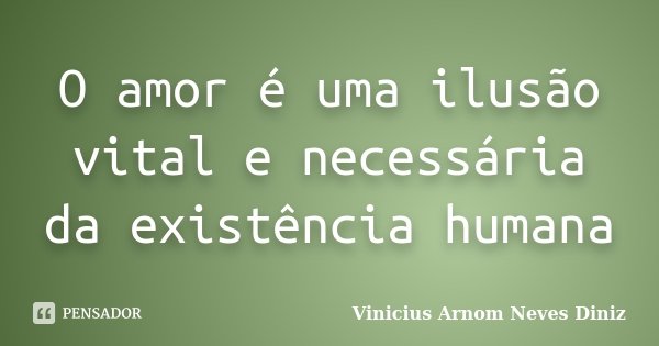 O amor é uma ilusão vital e necessária da existência humana... Frase de Vinicius Arnom Neves Diniz.