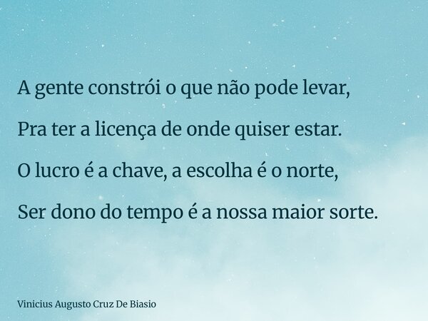 A gente constrói o que não pode levar, Pra ter a licença de onde quiser estar. O lucro é a chave, a escolha é o norte, Ser dono do tempo é a nossa maior sorte.... Frase de Vinicius Augusto Cruz De Biasio.