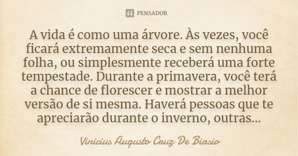 A vida é como uma árvore. Às vezes, você ficará extremamente seca e sem nenhuma folha, ou simplesmente receberá uma forte tempestade. Durante a primavera, você ... Frase de Vinicius Augusto Cruz De Biasio.