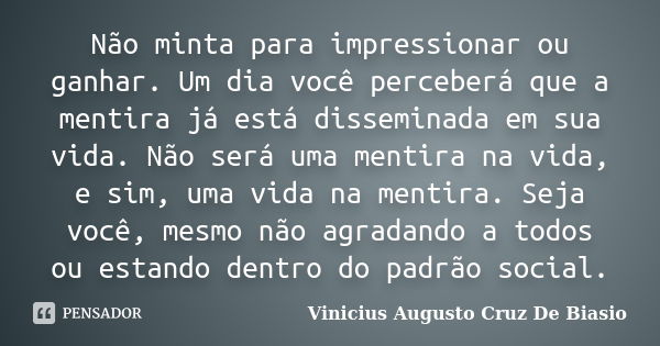 Não minta para impressionar ou ganhar. Um dia você perceberá que a mentira já está disseminada em sua vida. Não será uma mentira na vida, e sim, uma vida na men... Frase de Vinicius Augusto Cruz De Biasio.