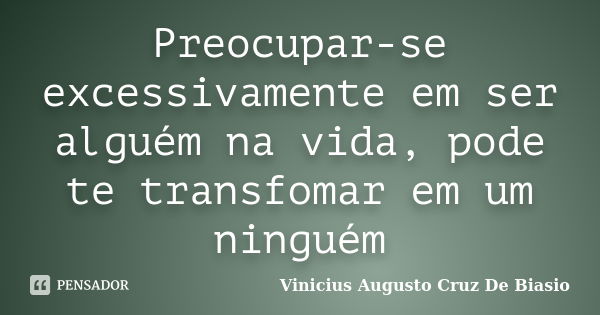 Preocupar-se excessivamente em ser alguém na vida, pode te transfomar em um ninguém... Frase de Vinicius Augusto Cruz De Biasio.