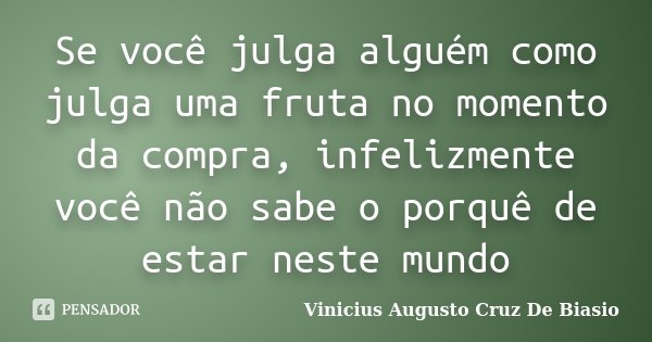 Se você julga alguém como julga uma fruta no momento da compra, infelizmente você não sabe o porquê de estar neste mundo... Frase de Vinicius Augusto Cruz De Biasio.