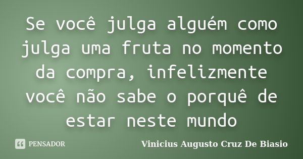 Se você julga alguém como julga uma fruta no momento da compra, infelizmente você não sabe o porquê de estar neste mundo... Frase de Vinicius Augusto Cruz De Biasio.