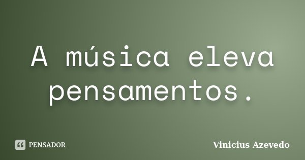 A música eleva pensamentos.... Frase de Vinicius Azevedo.