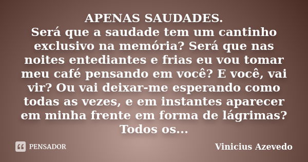 APENAS SAUDADES. Será que a saudade tem um cantinho exclusivo na memória? Será que nas noites entediantes e frias eu vou tomar meu café pensando em você? E você... Frase de Vinicius Azevedo.