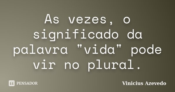 As vezes, o significado da palavra "vida" pode vir no plural.... Frase de Vinicius Azevedo.