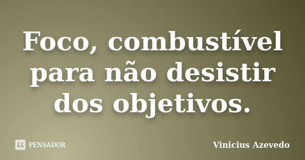 Foco, combustível para não desistir dos objetivos.... Frase de Vinicius Azevedo.