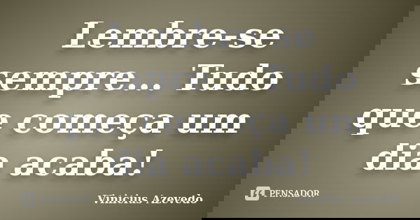 Lembre-se sempre... Tudo que começa um dia acaba!... Frase de Vinicius Azevedo.