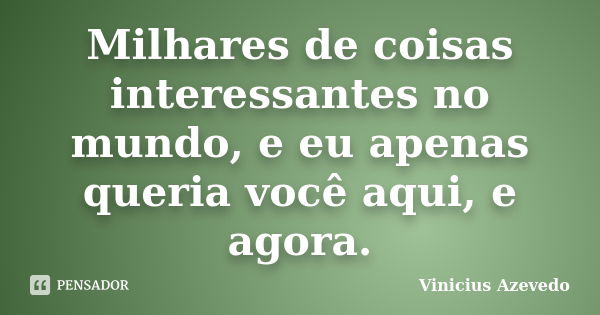 Milhares de coisas interessantes no mundo, e eu apenas queria você aqui, e agora.... Frase de Vinicius Azevedo.