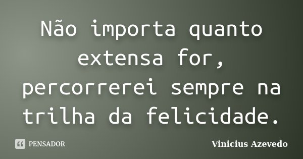 Não importa quanto extensa for, percorrerei sempre na trilha da felicidade.... Frase de Vinicius Azevedo.