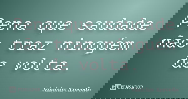 Pena que saudade não traz ninguém de volta.... Frase de Vinicius Azevedo.