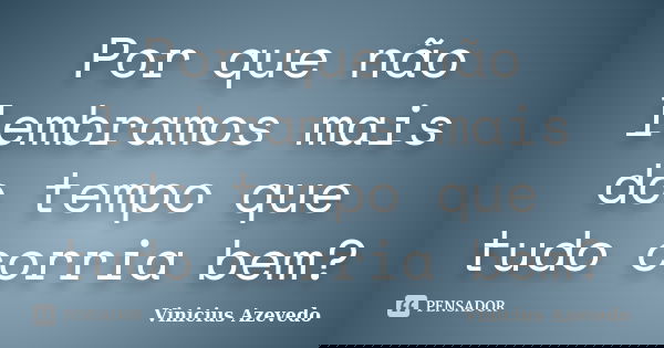 Por que não lembramos mais do tempo que tudo corria bem?... Frase de Vinicius Azevedo.