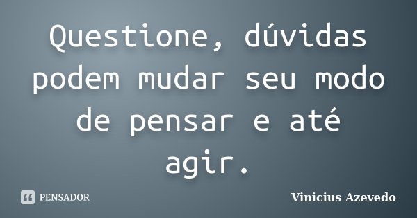 Questione, dúvidas podem mudar seu modo de pensar e até agir.... Frase de Vinicius Azevedo.