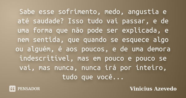 Sabe esse sofrimento, medo, angustia e até saudade? Isso tudo vai passar, e de uma forma que não pode ser explicada, e nem sentida, que quando se esquece algo o... Frase de Vinicius Azevedo.