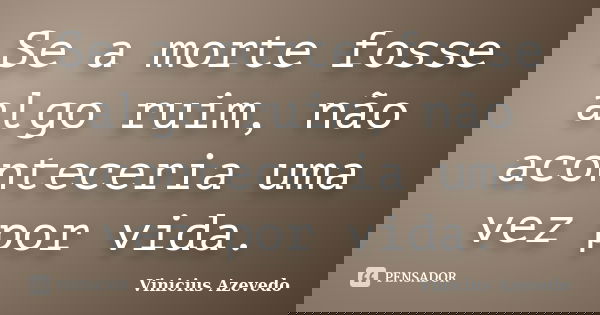 Se a morte fosse algo ruim, não aconteceria uma vez por vida.... Frase de Vinicius Azevedo.
