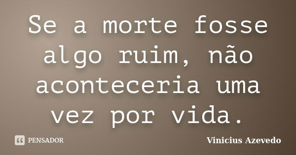 Se a morte fosse algo ruim, não aconteceria uma vez por vida.... Frase de Vinicius Azevedo.